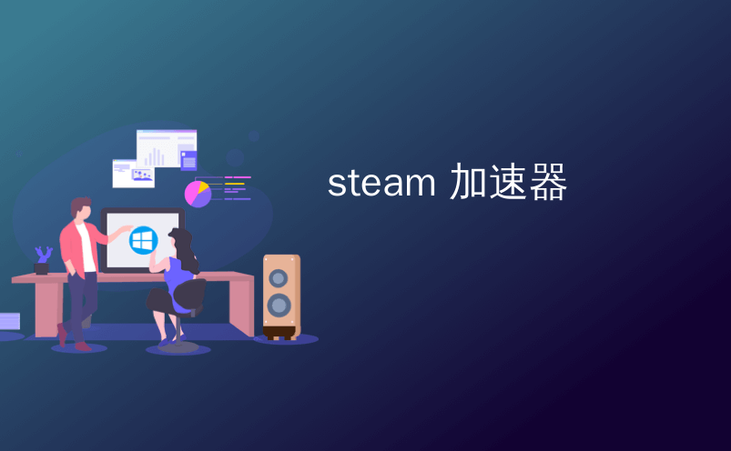 电脑steam用什么加速器比较好？电脑steam用什么加速器不卡还免费